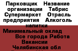 Парковщик › Название организации ­ Табрис Супермаркет › Отрасль предприятия ­ Алкоголь, напитки › Минимальный оклад ­ 17 000 - Все города Работа » Вакансии   . Челябинская обл.,Верхний Уфалей г.